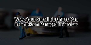 5 Ways Your Small Business Can Benefit From Managed IT Services ...