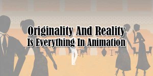Originality-And-Reality-Is-Everything-In-Animation