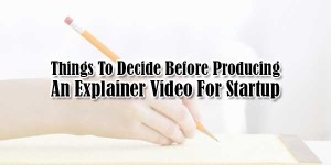 Things-To-Decide-Before-Producing-An-Explainer-Video-For-Startup