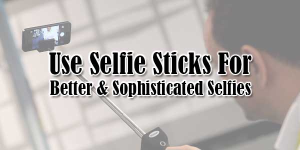 Use-Selfie-Sticks-For-Better & Sophisticated Selfies