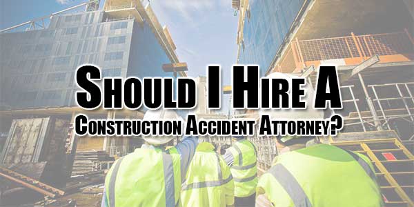 Should-I-Hire-A-Construction-Accident-Attorney