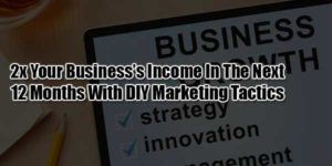 2x-Your-Business’s-Income-In-The-Next-12-Months-With-DIY-Marketing-Tactics