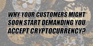 Why-Your-Customers-Might-Soon-Start-Demanding-You-Accept-Cryptocurrency