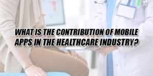 What-Is-The-Contribution-Of-Mobile-Apps-In-The-Healthcare-Industry