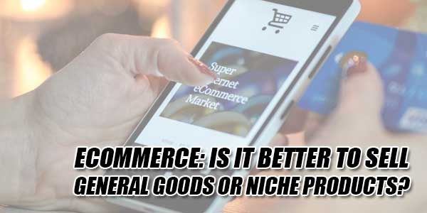 ECommerce--Is-It-Better-To-Sell-General-Goods-Or-Niche-Products