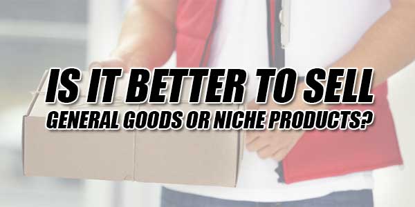 Is-It-Better-To-Sell-General-Goods-Or-Niche-Products
