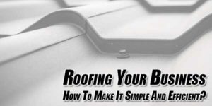 Roofing-Your-Business--How-To-Make-It-Simple-And-Efficient