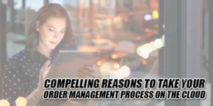 Compelling-Reasons-To-Take-Your-Order-Management-Process-On-The-Cloud