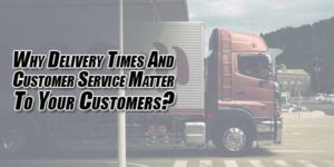 Why-Delivery-Times-and-Customer-Service-Matter-to-Your-Customers
