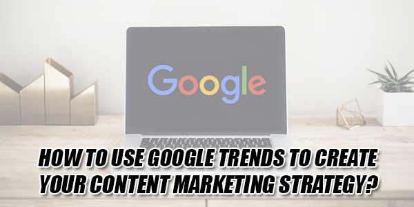 How-To-Use-Google-Trends-To-Create-Your-Content-Marketing-Strategy
