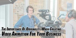 The-Importance-Of-Originality-When-Creating-Video-Animation-For-Your-Business