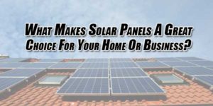 What-Makes-Solar-Panels-A-Great-Choice-For-Your-Home-Or-Business