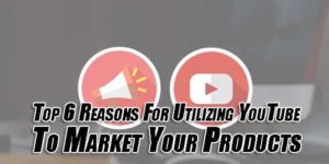Top-6-Reasons-For-Utilizing-YouTube-To-Market-Your-Products