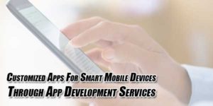 Customized-Apps-For-Smart-Mobile-Devices-Through-App-Development-Services