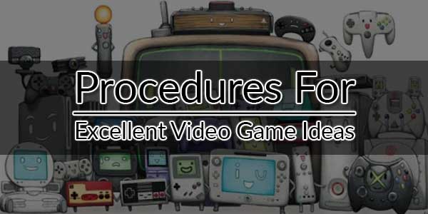 Procedures-For-Excellent-Video-Game-Ideas