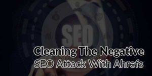 Cleaning-The-Negative-SEO-Attack-With-Ahrefs