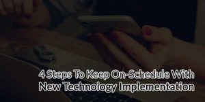 4-Steps-To-Keep-On-Schedule-With-New-Technology-Implementation