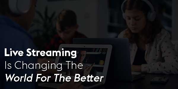 Live-Streaming-Is-Changing-The-World-For-The-Better