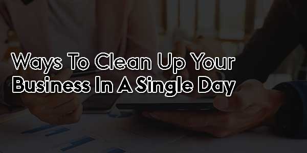 Ways-To-Clean-Up-Your-Business-In-A-Single-Day