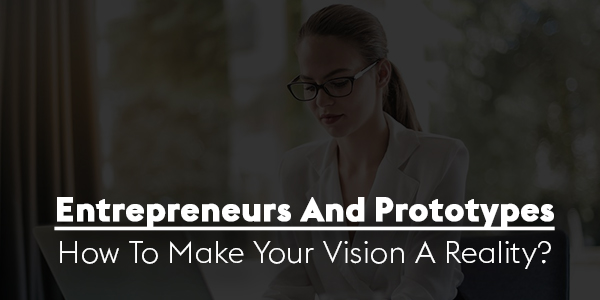 Entrepreneurs-And-Prototypes-How-To-Make-Your-Vision-A-Reality
