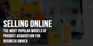 Selling-Online-The-Most-Popular-Models-Of-Product-Acquisition-For-Business-Owner