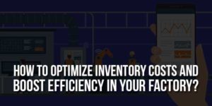 How-To-Optimize-Inventory-Costs-And-Boost-Efficiency-In-Your-Factory