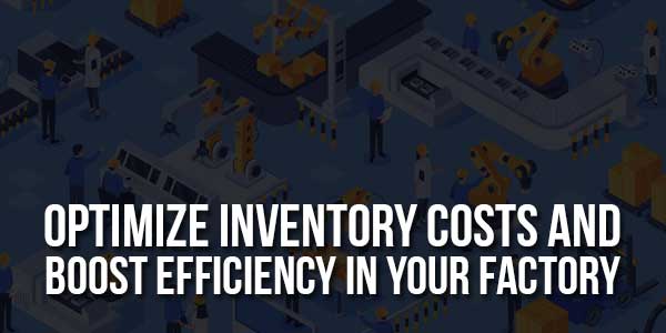 Optimize-Inventory-Costs-And-Boost-Efficiency-In-Your-Factory