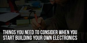 Things-You-Need-To-Consider-When-You-Start-Building-Your-Own-Electronics
