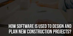 How-Software-Is-Used-to-Design-and-Plan-New-Construction-Projects