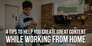 4-Tips-To-Help-You-Create-Great-Content-While-Working-From-Home