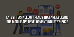Latest-Technology-Trends-That-Are-Evolving-The-Mobile-App-Development-Industry-2022