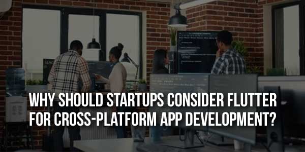 Why-Should-Startups-Consider-Flutter-For-Cross-Platform-App-Development