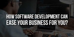 How-Software-Development-Can-Ease-Your-Business-For-You