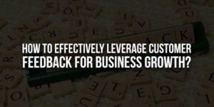 How-To-Effectively-Leverage-Customer-Feedback-For-Business-Growth