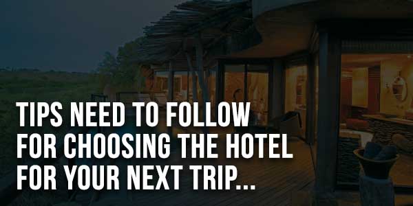 Tips-Need-To-Follow-For-Choosing-The-Hotel-For-Your-Next-Trip