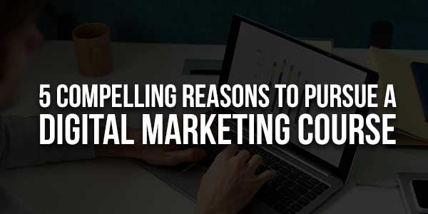 5-Compelling-Reasons-To-Pursue-A-Digital-Marketing-Course