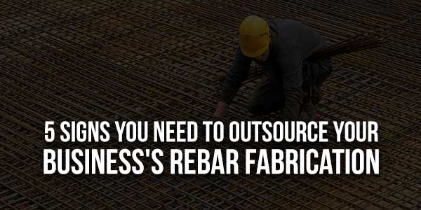 5-Signs-You-Need-To-Outsource-Your-Business's-Rebar-Fabrication