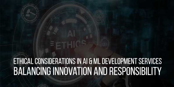 Ethical-Considerations-In-AI-&-ML-Development-Services-Balancing-Innovation-And-Responsibility
