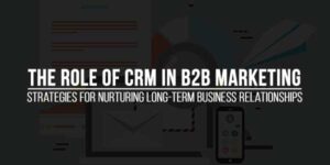 The-Role-of-CRM-in-B2B-Marketing-Strategies-for-Nurturing-Long-Term-Business-Relationships