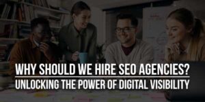 Why-Should-We-Hire-SEO-Agencies-Unlocking-The-Power-Of-Digital-Visibility