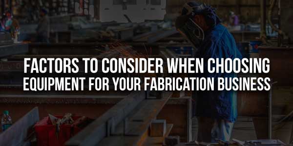 Factors-To-Consider-When-Choosing-Equipment-For-Your-Fabrication-Business