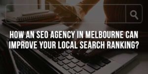 How-An-SEO-Agency-In-Melbourne-Can-Improve-Your-Local-Search-Ranking