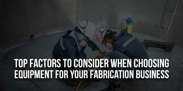 Top-Factors-To-Consider-When-Choosing-Equipment-For-Your-Fabrication-Business