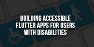 Building-Accessible-Flutter-Apps-For-Users-With-Disabilities
