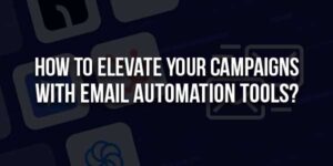 How-To-Elevate-Your-Campaigns-With-Email-Automation-Tools