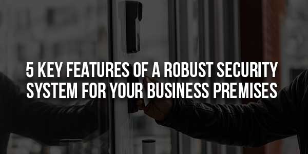 5-Key-Features-Of-A-Robust-Security-System-For-Your-Business-Premises