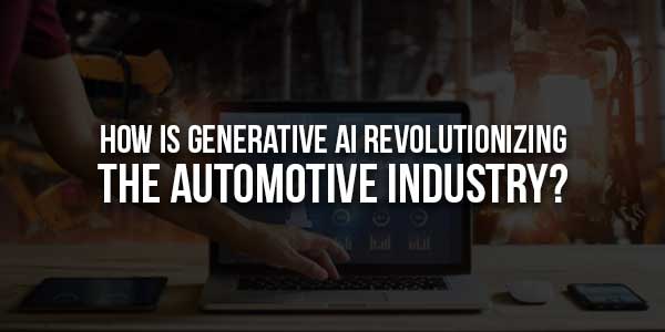 How-Is-Generative-AI-Revolutionizing-The-Automotive-Industry