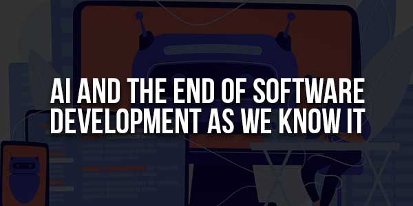 AI-And-The-End-Of-Software-Development-As-We-Know-It