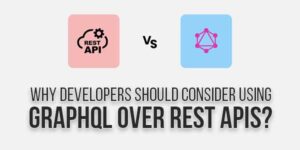 Why-Developers-Should-Consider-Using-GraphQL-Over-REST-APIs