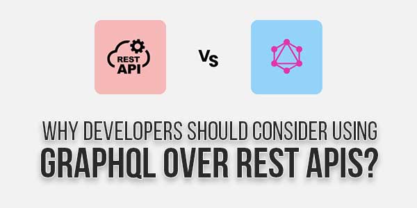 Why-Developers-Should-Consider-Using-GraphQL-Over-REST-APIs